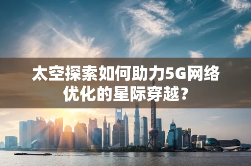 太空探索如何助力5G网络优化的星际穿越？