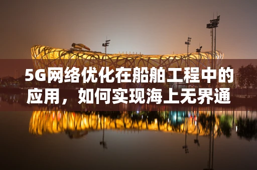 5G网络优化在船舶工程中的应用，如何实现海上无界通信？