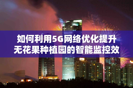 如何利用5G网络优化提升无花果种植园的智能监控效率？