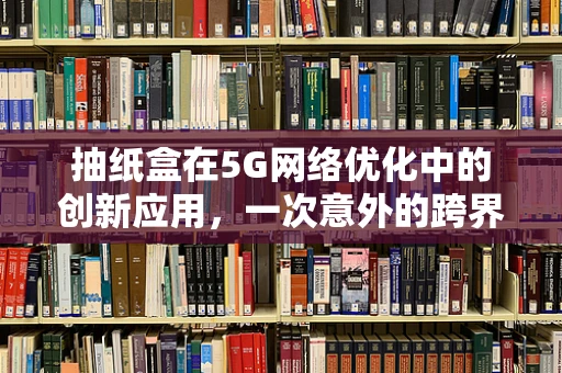 抽纸盒在5G网络优化中的创新应用，一次意外的跨界思考？