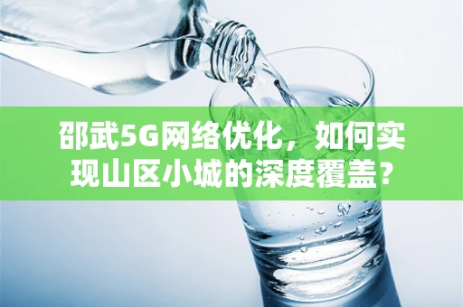邵武5G网络优化，如何实现山区小城的深度覆盖？