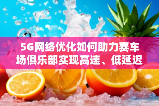5G网络优化如何助力赛车场俱乐部实现高速、低延迟的赛事直播？