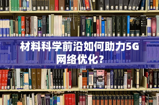 材料科学前沿如何助力5G网络优化？