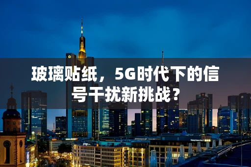 玻璃贴纸，5G时代下的信号干扰新挑战？