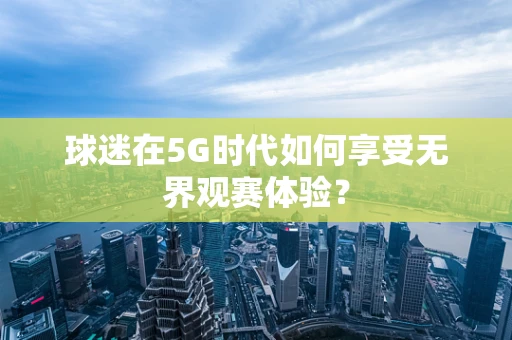 球迷在5G时代如何享受无界观赛体验？