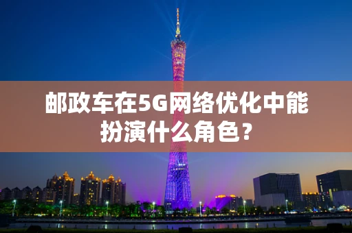 邮政车在5G网络优化中能扮演什么角色？