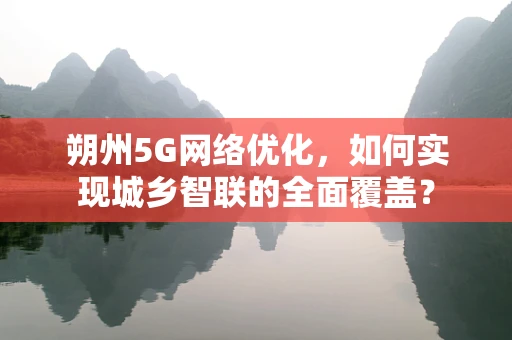 朔州5G网络优化，如何实现城乡智联的全面覆盖？