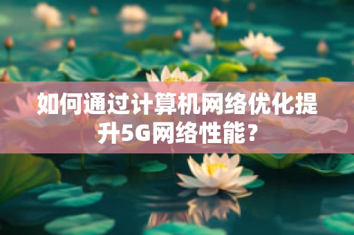 如何通过计算机网络优化提升5G网络性能？