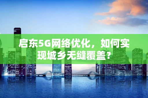 启东5G网络优化，如何实现城乡无缝覆盖？