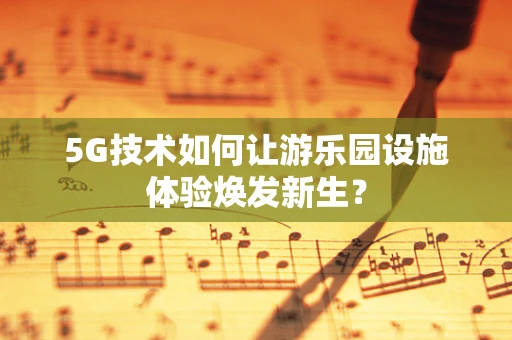 5G技术如何让游乐园设施体验焕发新生？