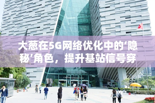 大葱在5G网络优化中的‘隐秘’角色，提升基站信号穿透力的小妙招？