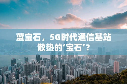 蓝宝石，5G时代通信基站散热的‘宝石’？