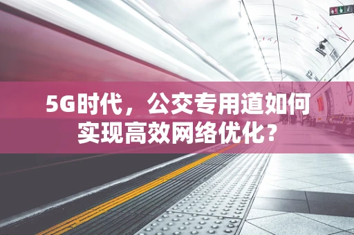 5G时代，公交专用道如何实现高效网络优化？