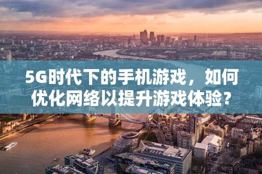 5G时代下的手机游戏，如何优化网络以提升游戏体验？