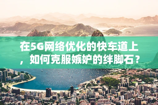 在5G网络优化的快车道上，如何克服嫉妒的绊脚石？