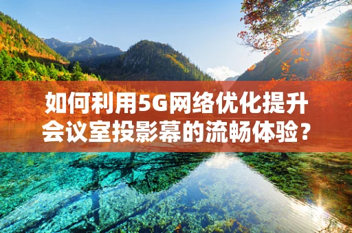 如何利用5G网络优化提升会议室投影幕的流畅体验？