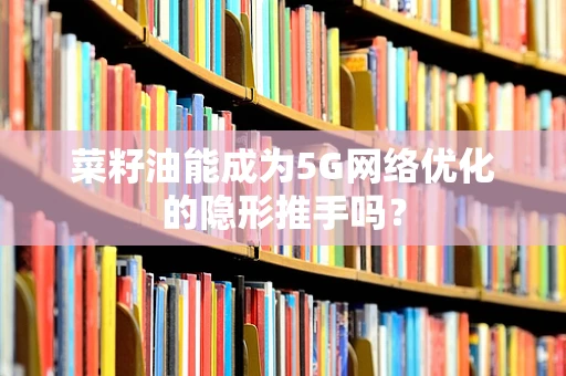 菜籽油能成为5G网络优化的隐形推手吗？