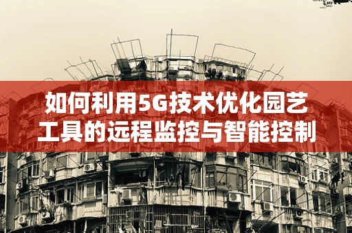 如何利用5G技术优化园艺工具的远程监控与智能控制？