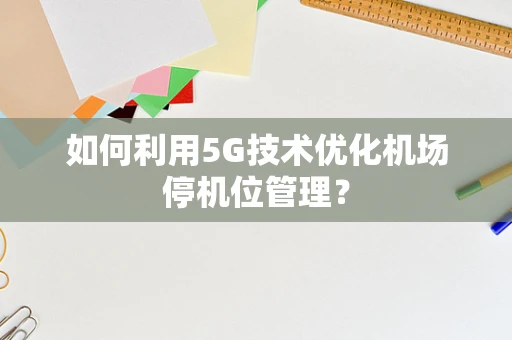 如何利用5G技术优化机场停机位管理？