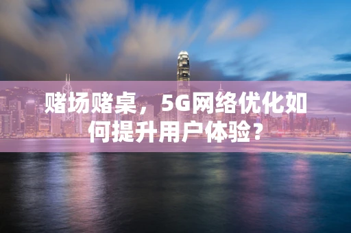 赌场赌桌，5G网络优化如何提升用户体验？