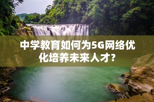 中学教育如何为5G网络优化培养未来人才？