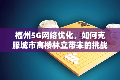福州5G网络优化，如何克服城市高楼林立带来的挑战？