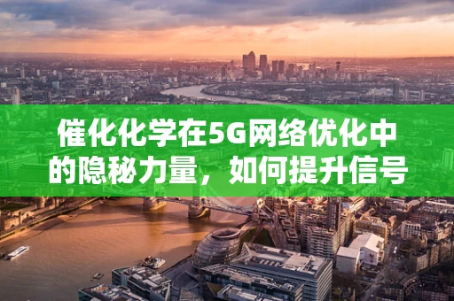 催化化学在5G网络优化中的隐秘力量，如何提升信号传输效率？