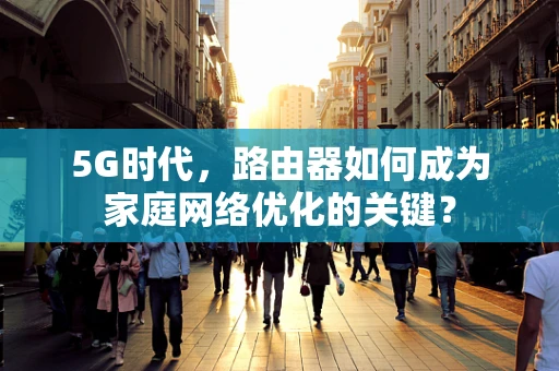 5G时代，路由器如何成为家庭网络优化的关键？