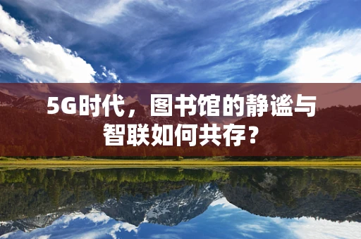 5G时代，图书馆的静谧与智联如何共存？