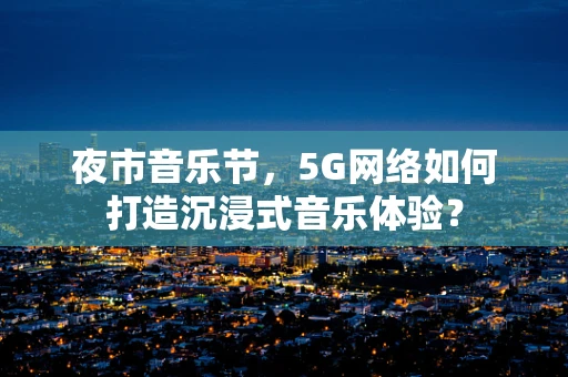 夜市音乐节，5G网络如何打造沉浸式音乐体验？