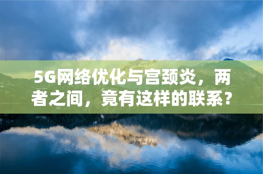 5G网络优化与宫颈炎，两者之间，竟有这样的联系？