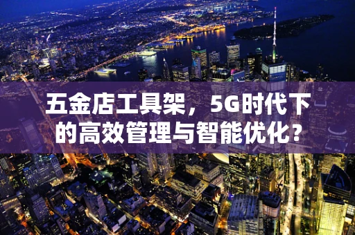 五金店工具架，5G时代下的高效管理与智能优化？