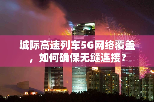 城际高速列车5G网络覆盖，如何确保无缝连接？