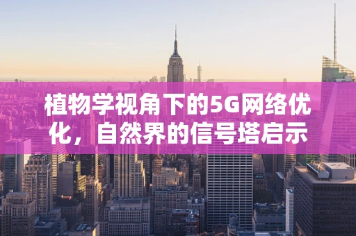 植物学视角下的5G网络优化，自然界的信号塔启示