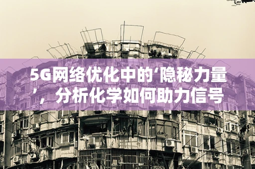 5G网络优化中的‘隐秘力量’，分析化学如何助力信号穿透与干扰管理？