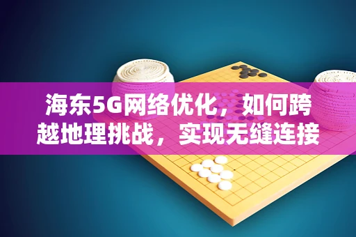 海东5G网络优化，如何跨越地理挑战，实现无缝连接？