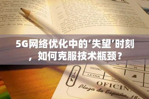 5G网络优化中的‘失望’时刻，如何克服技术瓶颈？