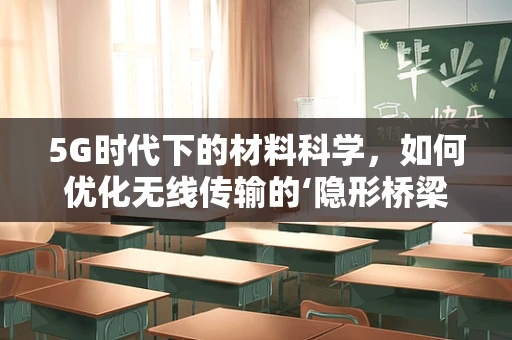 5G时代下的材料科学，如何优化无线传输的‘隐形桥梁’？