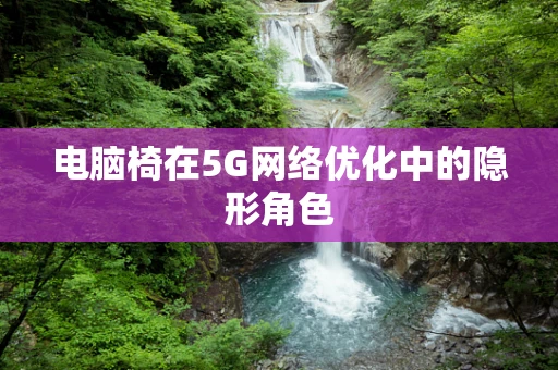 电脑椅在5G网络优化中的隐形角色