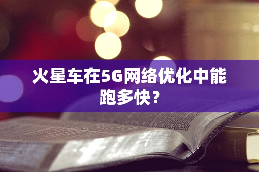 火星车在5G网络优化中能跑多快？