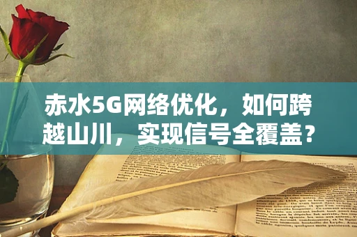 赤水5G网络优化，如何跨越山川，实现信号全覆盖？