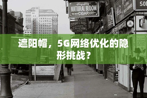 遮阳帽，5G网络优化的隐形挑战？