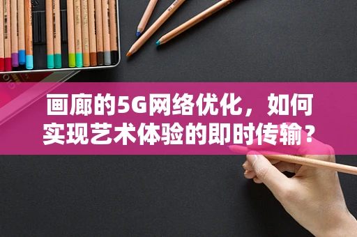 画廊的5G网络优化，如何实现艺术体验的即时传输？