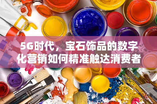 5G时代，宝石饰品的数字化营销如何精准触达消费者？