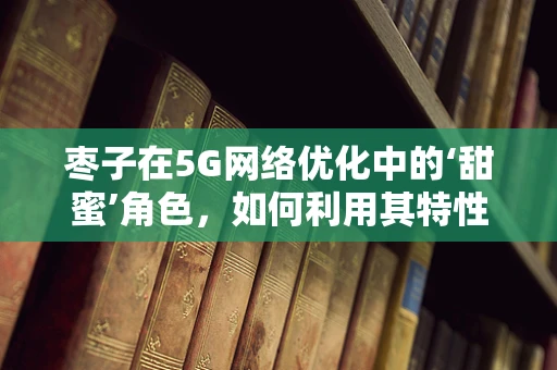 枣子在5G网络优化中的‘甜蜜’角色，如何利用其特性提升信号覆盖？