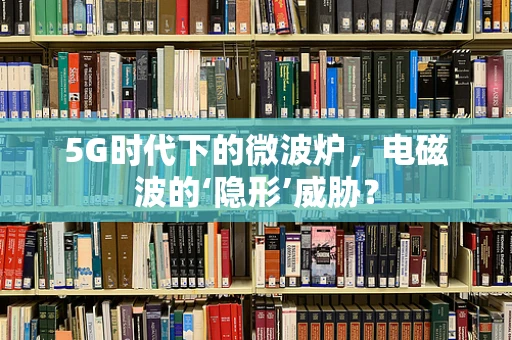 5G时代下的微波炉，电磁波的‘隐形’威胁？