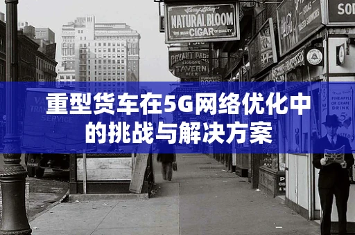 重型货车在5G网络优化中的挑战与解决方案