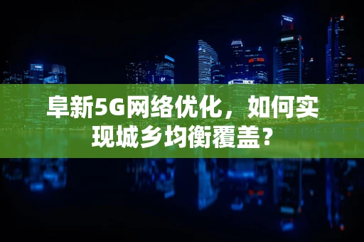 阜新5G网络优化，如何实现城乡均衡覆盖？