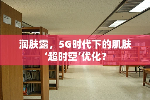 润肤露，5G时代下的肌肤‘超时空’优化？