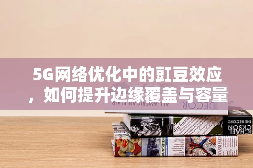 5G网络优化中的豇豆效应，如何提升边缘覆盖与容量？